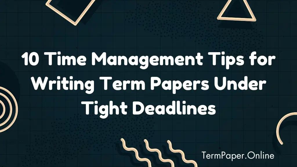 10 Time Management Tips for Writing Term Papers Under Tight Deadlines