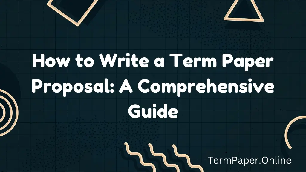 How to Write a Term Paper Proposal: A Comprehensive Guide