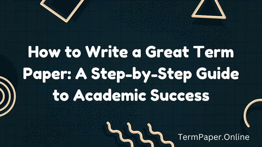 How to Write a Great Term Paper: A Step-by-Step Guide to Academic Success